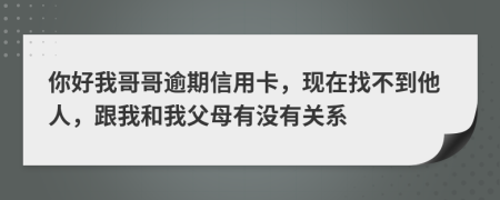 你好我哥哥逾期信用卡，现在找不到他人，跟我和我父母有没有关系