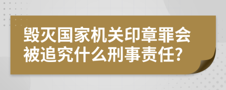 毁灭国家机关印章罪会被追究什么刑事责任?