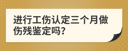 进行工伤认定三个月做伤残鉴定吗？