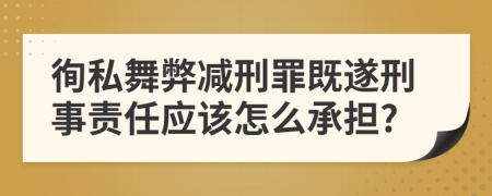 徇私舞弊减刑罪既遂刑事责任应该怎么承担?