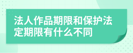 法人作品期限和保护法定期限有什么不同