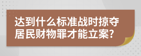 达到什么标准战时掠夺居民财物罪才能立案?