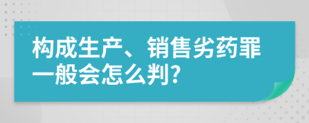 构成生产、销售劣药罪一般会怎么判?