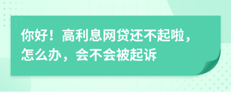 你好！高利息网贷还不起啦，怎么办，会不会被起诉