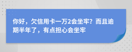 你好，欠信用卡一万2会坐牢？而且逾期半年了，有点担心会坐牢