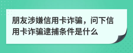 朋友涉嫌信用卡诈骗，问下信用卡诈骗逮捕条件是什么