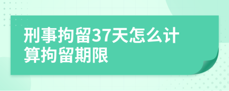 刑事拘留37天怎么计算拘留期限