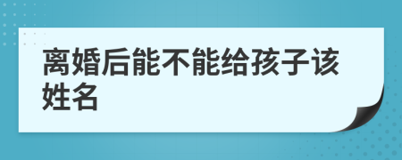 离婚后能不能给孩子该姓名