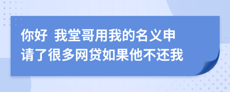 你好  我堂哥用我的名义申请了很多网贷如果他不还我