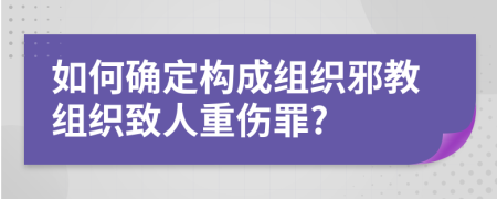 如何确定构成组织邪教组织致人重伤罪?