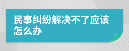 民事纠纷解决不了应该怎么办