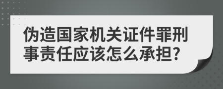 伪造国家机关证件罪刑事责任应该怎么承担?