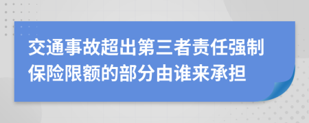 交通事故超出第三者责任强制保险限额的部分由谁来承担