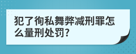 犯了徇私舞弊减刑罪怎么量刑处罚?