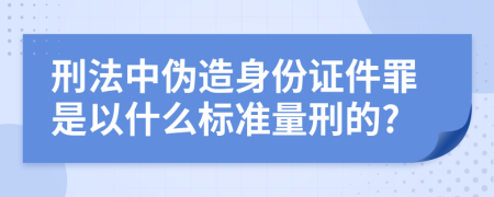 刑法中伪造身份证件罪是以什么标准量刑的?