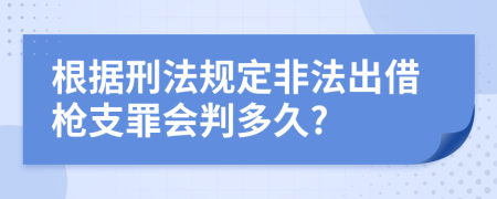 根据刑法规定非法出借枪支罪会判多久?