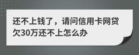 还不上钱了，请问信用卡网贷欠30万还不上怎么办