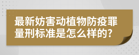 最新妨害动植物防疫罪量刑标准是怎么样的?