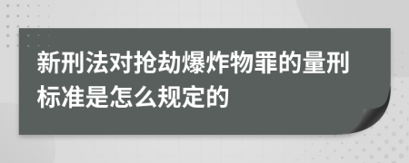 新刑法对抢劫爆炸物罪的量刑标准是怎么规定的