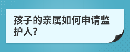 孩子的亲属如何申请监护人？