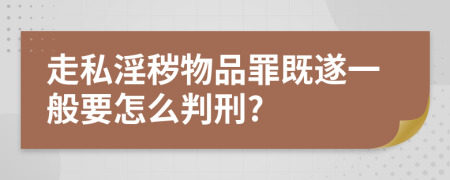 走私淫秽物品罪既遂一般要怎么判刑?