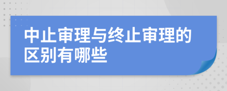 中止审理与终止审理的区别有哪些