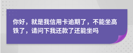 你好，就是我信用卡逾期了，不能坐高铁了，请问下我还款了还能坐吗