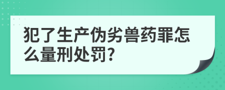 犯了生产伪劣兽药罪怎么量刑处罚?