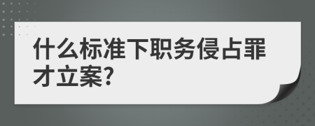 什么标准下职务侵占罪才立案?