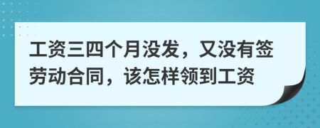 工资三四个月没发，又没有签劳动合同，该怎样领到工资