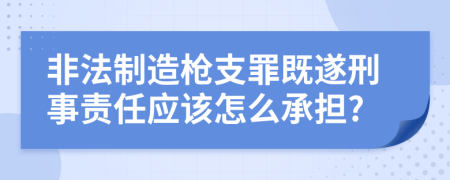 非法制造枪支罪既遂刑事责任应该怎么承担?