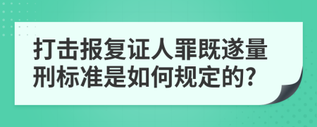 打击报复证人罪既遂量刑标准是如何规定的?