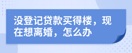 没登记贷款买得楼，现在想离婚，怎么办