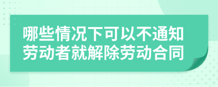 哪些情况下可以不通知劳动者就解除劳动合同