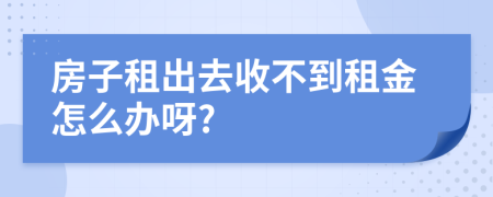 房子租出去收不到租金怎么办呀?