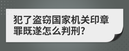 犯了盗窃国家机关印章罪既遂怎么判刑?