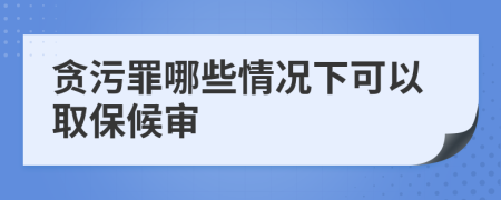 贪污罪哪些情况下可以取保候审