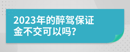 2023年的醉驾保证金不交可以吗？