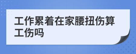 工作累着在家腰扭伤算工伤吗