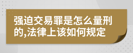 强迫交易罪是怎么量刑的,法律上该如何规定