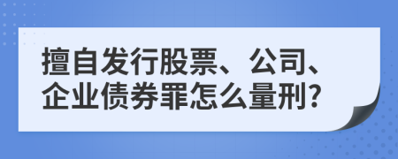 擅自发行股票、公司、企业债券罪怎么量刑?