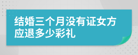 结婚三个月没有证女方应退多少彩礼