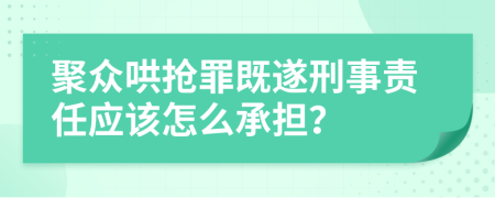 聚众哄抢罪既遂刑事责任应该怎么承担？