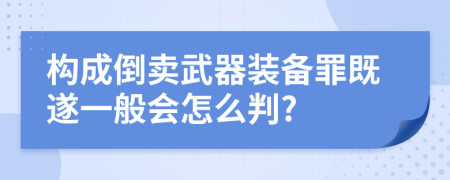 构成倒卖武器装备罪既遂一般会怎么判?