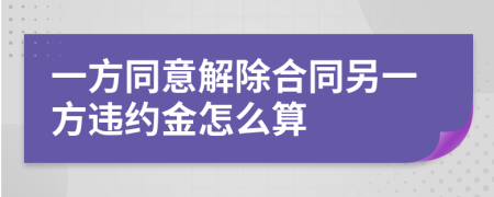 一方同意解除合同另一方违约金怎么算