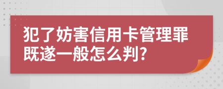 犯了妨害信用卡管理罪既遂一般怎么判?