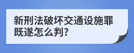 新刑法破坏交通设施罪既遂怎么判?