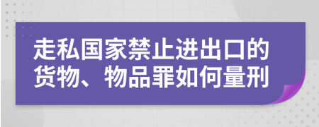 走私国家禁止进出口的货物、物品罪如何量刑