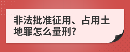 非法批准征用、占用土地罪怎么量刑?