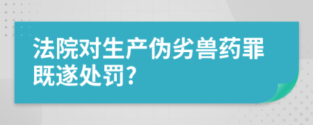 法院对生产伪劣兽药罪既遂处罚?